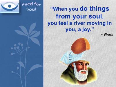 Joy quotes Rumi at Feed for Soul: When you do things from your soul, you feel a river moving in you, a joy.