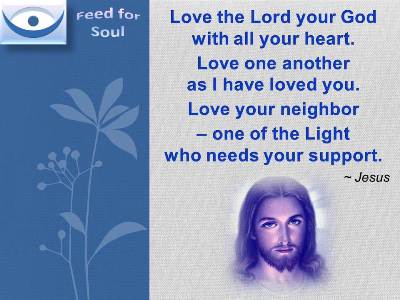 Jesus on Love quotes: Love the Lord your God with all your heart. Love one another as I have loved you. Love your neighbor one of the Light who needs your support.