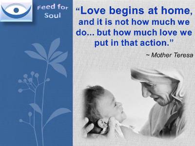 Mother Teresa quotes at Feed4Soul: Love begins at home, and it is not how much we do... but how much love we put in that action.