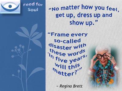 No matter how you feel, get up, dress up and show up. Regina Brett, Feed for Soul